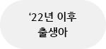 '22년이후 출생아